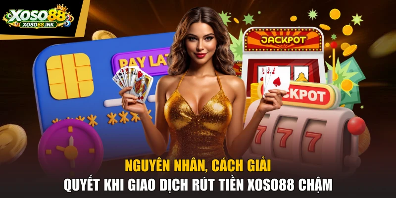Nguyên nhân, cách giải quyết khi giao dịch rút tiền XOSO88 chậm